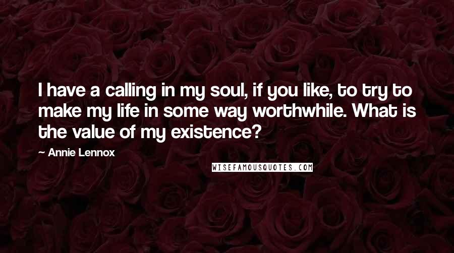 Annie Lennox Quotes: I have a calling in my soul, if you like, to try to make my life in some way worthwhile. What is the value of my existence?