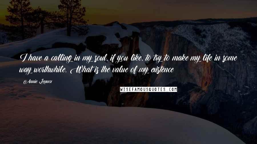 Annie Lennox Quotes: I have a calling in my soul, if you like, to try to make my life in some way worthwhile. What is the value of my existence?