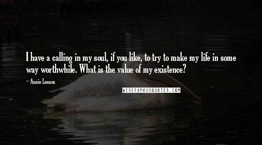 Annie Lennox Quotes: I have a calling in my soul, if you like, to try to make my life in some way worthwhile. What is the value of my existence?