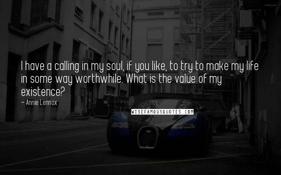 Annie Lennox Quotes: I have a calling in my soul, if you like, to try to make my life in some way worthwhile. What is the value of my existence?