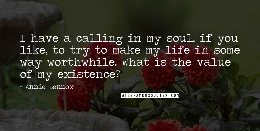 Annie Lennox Quotes: I have a calling in my soul, if you like, to try to make my life in some way worthwhile. What is the value of my existence?