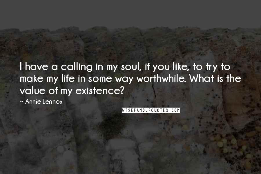 Annie Lennox Quotes: I have a calling in my soul, if you like, to try to make my life in some way worthwhile. What is the value of my existence?