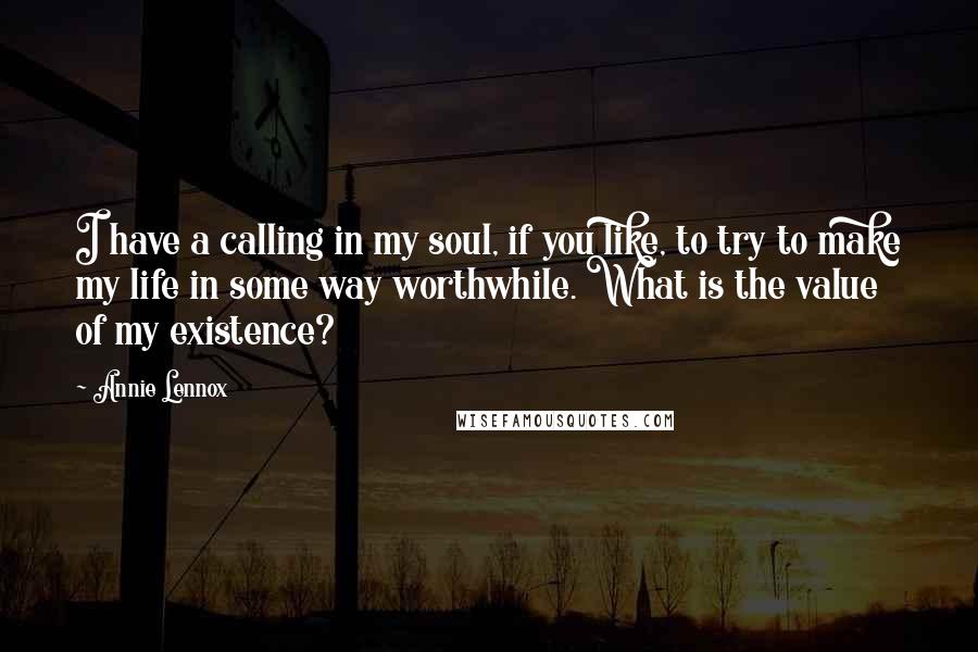 Annie Lennox Quotes: I have a calling in my soul, if you like, to try to make my life in some way worthwhile. What is the value of my existence?