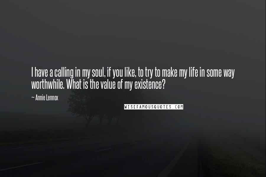 Annie Lennox Quotes: I have a calling in my soul, if you like, to try to make my life in some way worthwhile. What is the value of my existence?