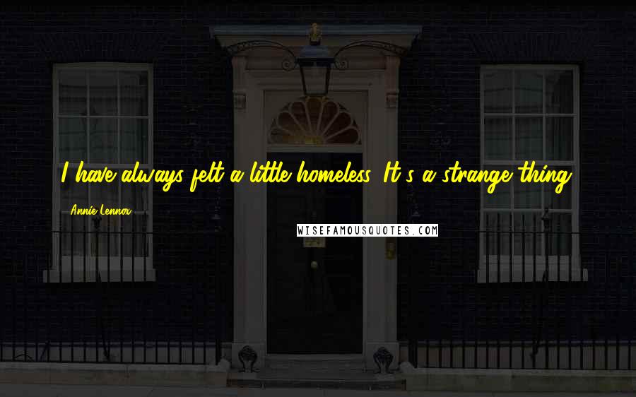 Annie Lennox Quotes: I have always felt a little homeless. It's a strange thing.