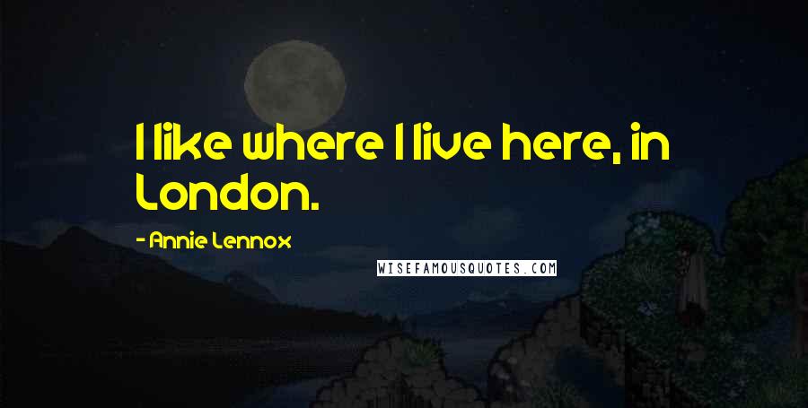Annie Lennox Quotes: I like where I live here, in London.