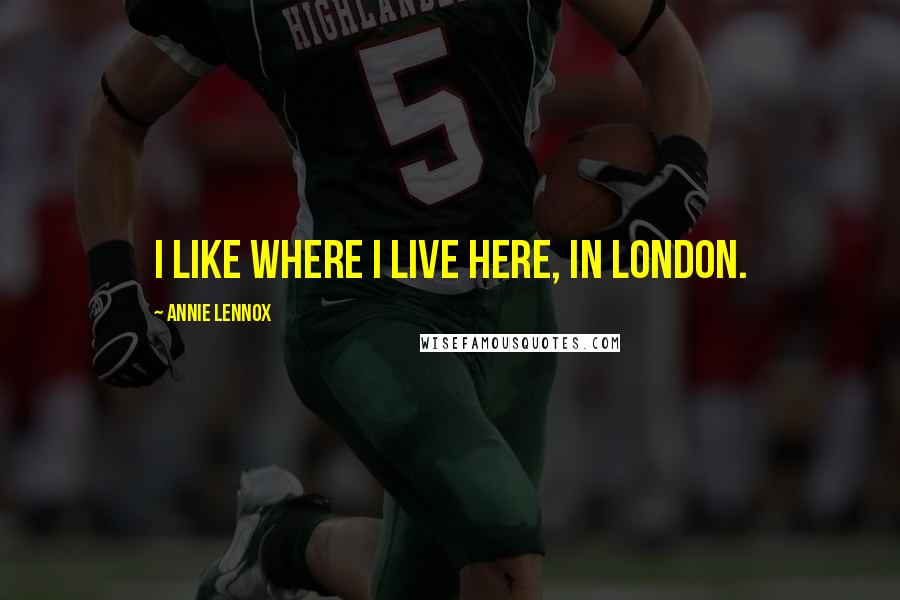 Annie Lennox Quotes: I like where I live here, in London.