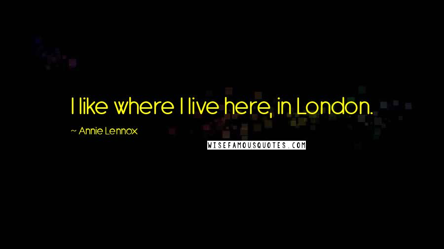 Annie Lennox Quotes: I like where I live here, in London.