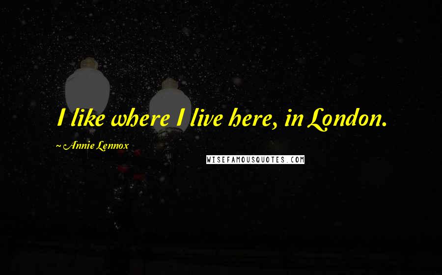 Annie Lennox Quotes: I like where I live here, in London.