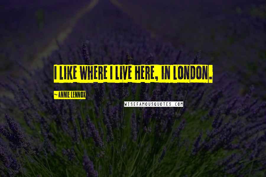 Annie Lennox Quotes: I like where I live here, in London.