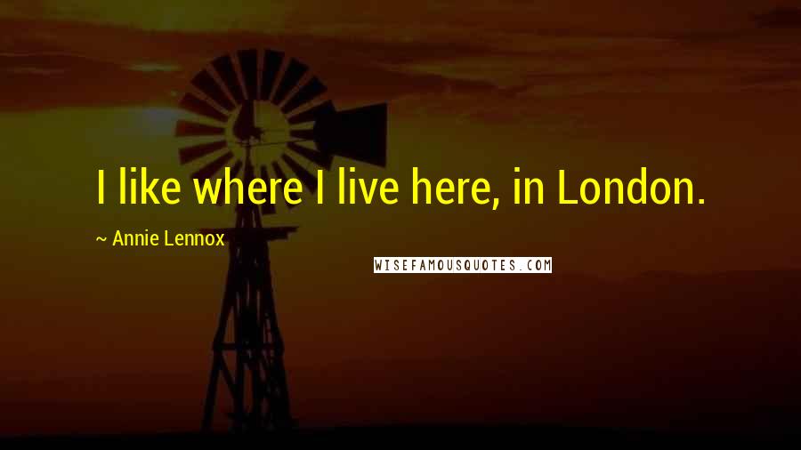 Annie Lennox Quotes: I like where I live here, in London.