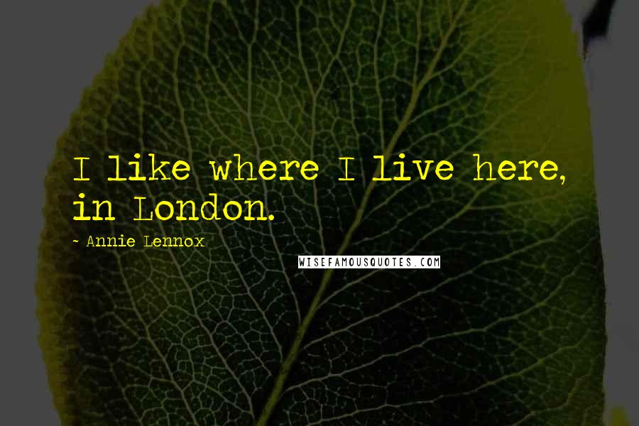 Annie Lennox Quotes: I like where I live here, in London.