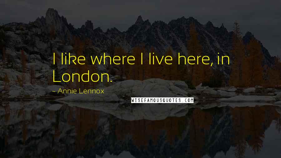 Annie Lennox Quotes: I like where I live here, in London.