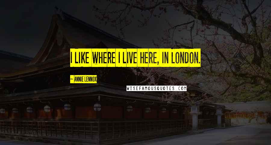 Annie Lennox Quotes: I like where I live here, in London.