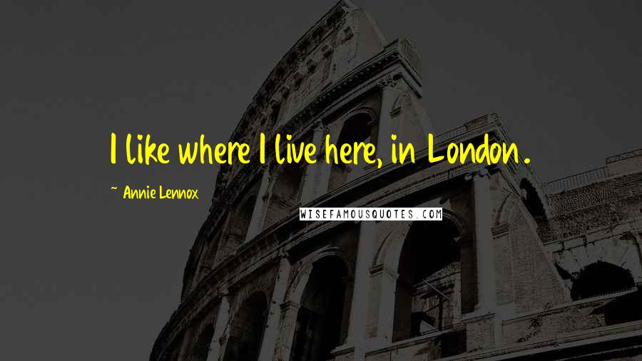 Annie Lennox Quotes: I like where I live here, in London.