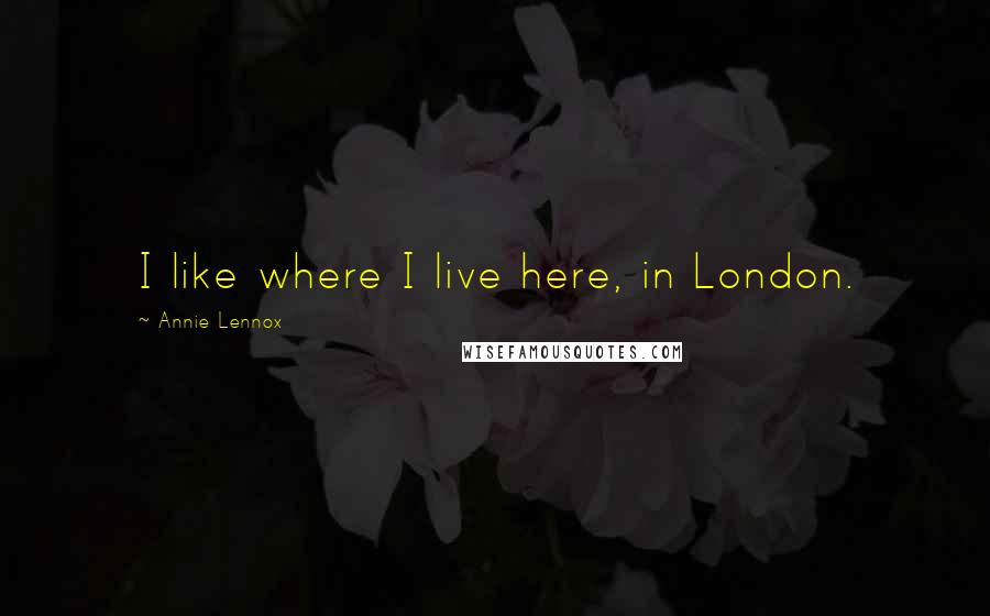 Annie Lennox Quotes: I like where I live here, in London.