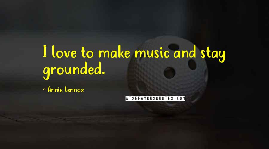 Annie Lennox Quotes: I love to make music and stay grounded.