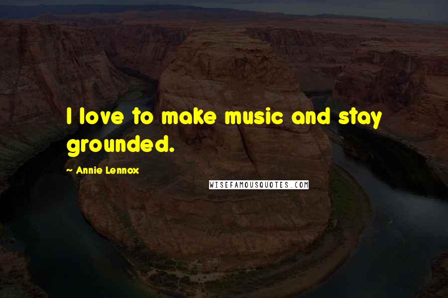 Annie Lennox Quotes: I love to make music and stay grounded.