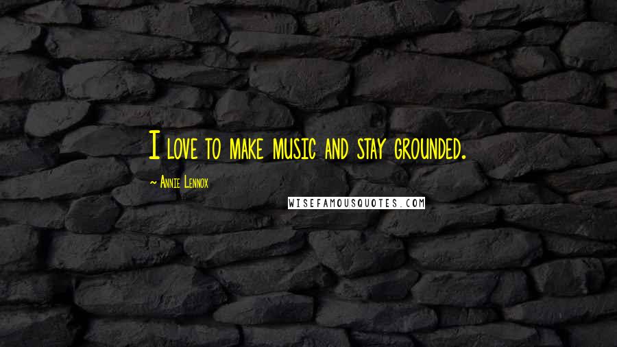 Annie Lennox Quotes: I love to make music and stay grounded.