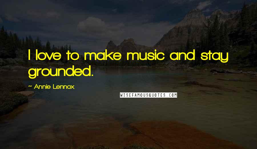 Annie Lennox Quotes: I love to make music and stay grounded.