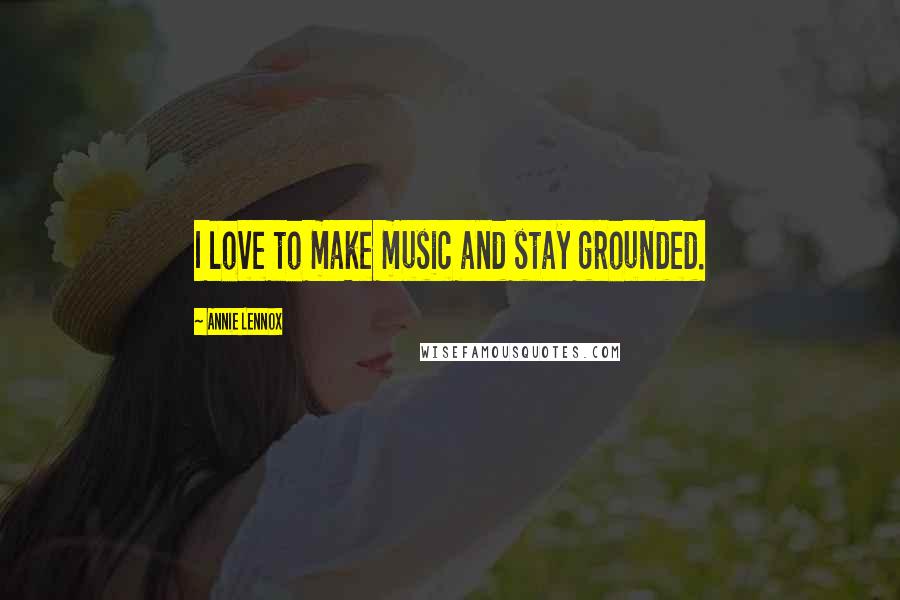 Annie Lennox Quotes: I love to make music and stay grounded.