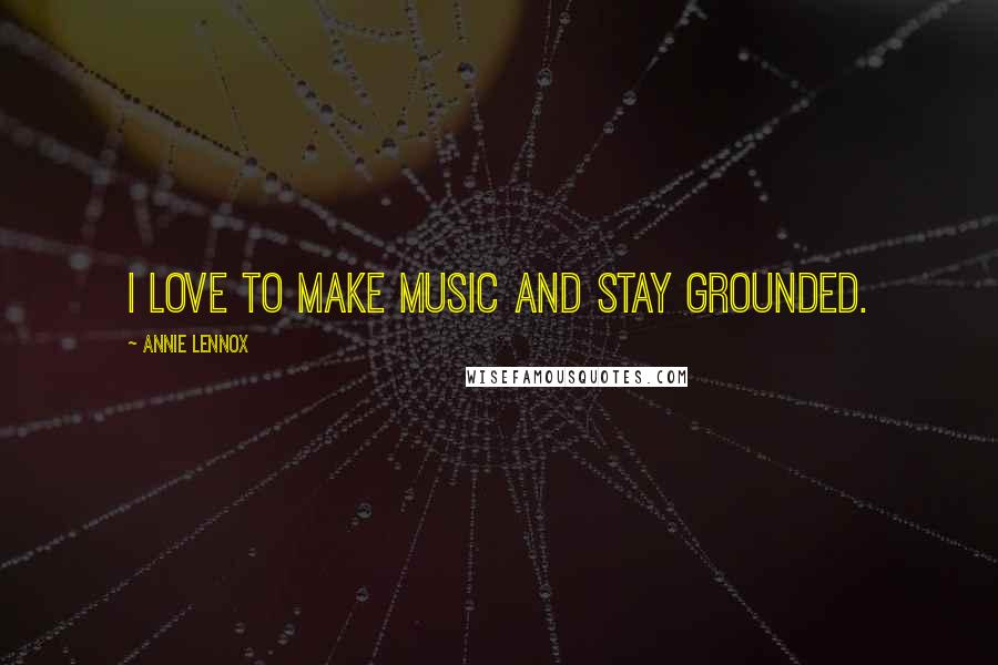 Annie Lennox Quotes: I love to make music and stay grounded.