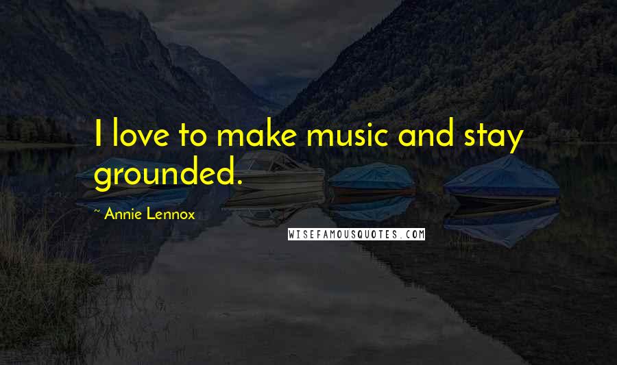 Annie Lennox Quotes: I love to make music and stay grounded.