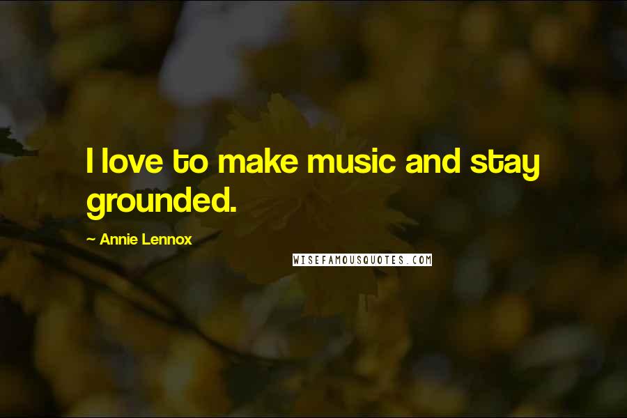 Annie Lennox Quotes: I love to make music and stay grounded.