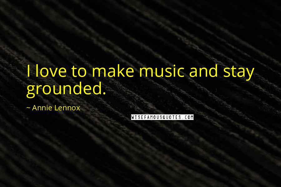 Annie Lennox Quotes: I love to make music and stay grounded.
