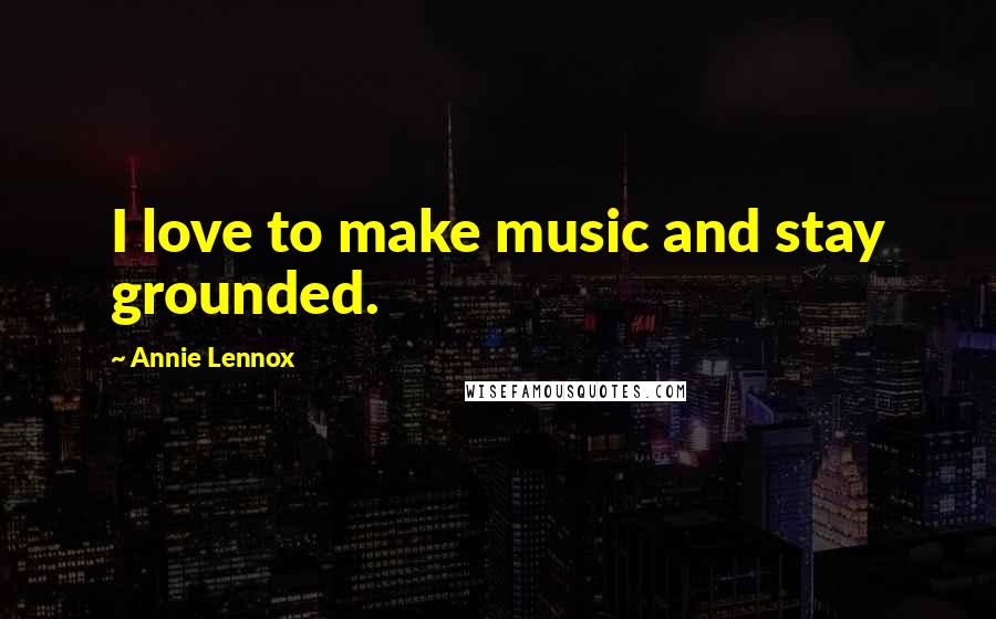 Annie Lennox Quotes: I love to make music and stay grounded.