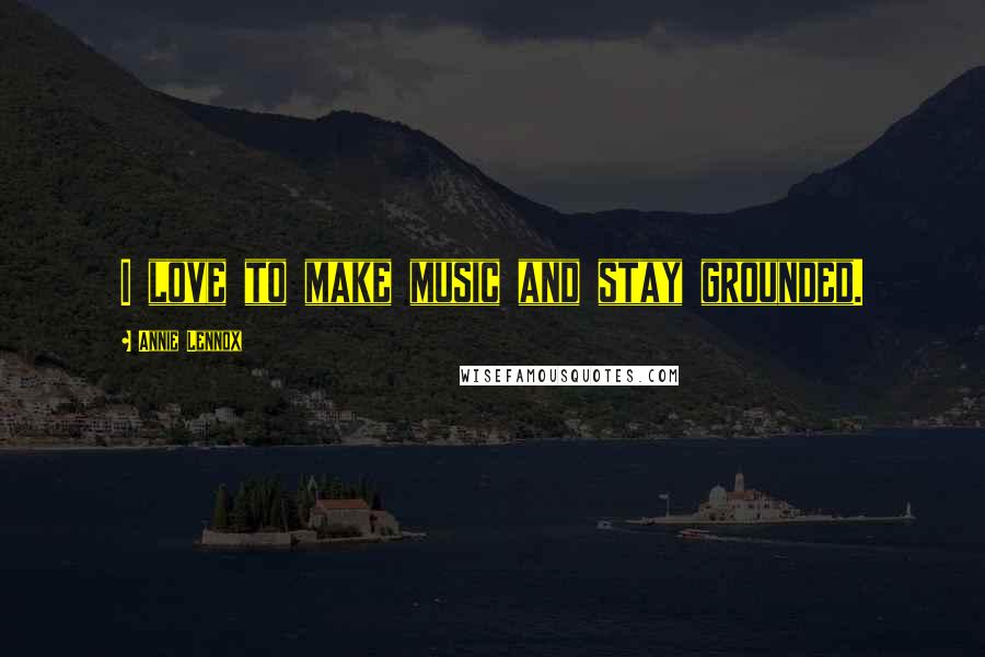 Annie Lennox Quotes: I love to make music and stay grounded.