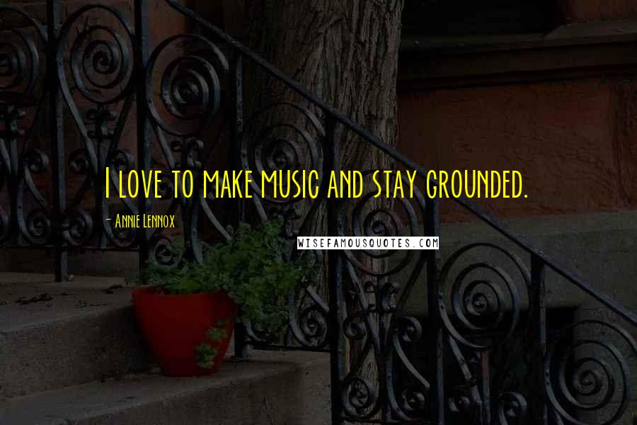 Annie Lennox Quotes: I love to make music and stay grounded.