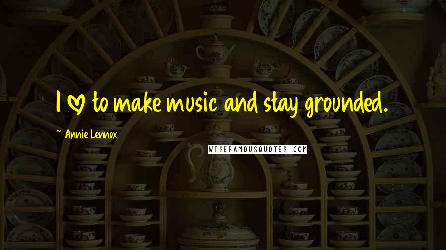 Annie Lennox Quotes: I love to make music and stay grounded.