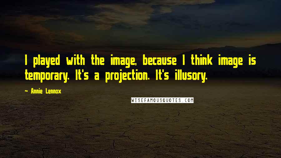 Annie Lennox Quotes: I played with the image, because I think image is temporary. It's a projection. It's illusory.