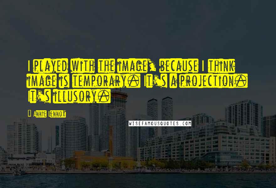 Annie Lennox Quotes: I played with the image, because I think image is temporary. It's a projection. It's illusory.