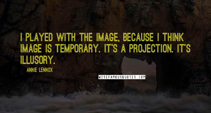 Annie Lennox Quotes: I played with the image, because I think image is temporary. It's a projection. It's illusory.