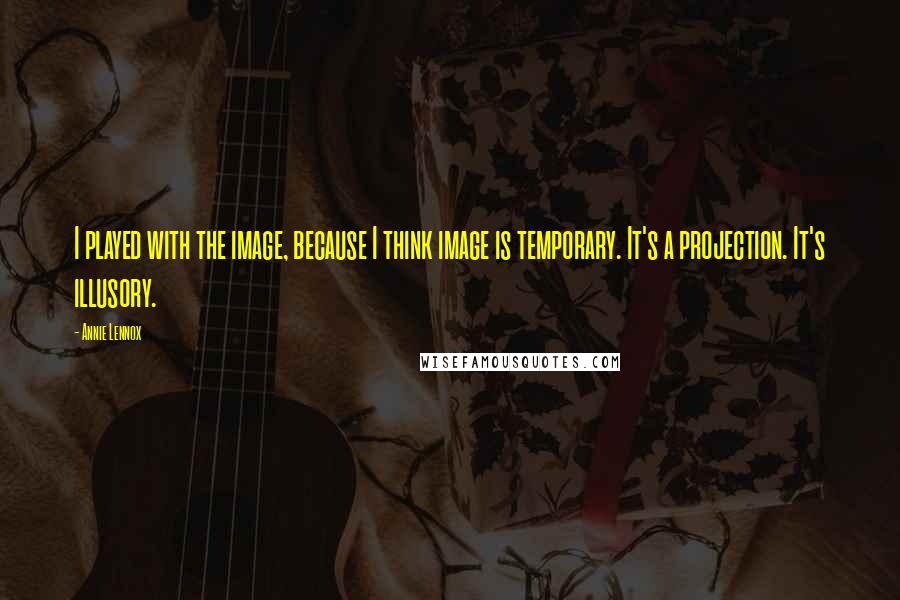 Annie Lennox Quotes: I played with the image, because I think image is temporary. It's a projection. It's illusory.
