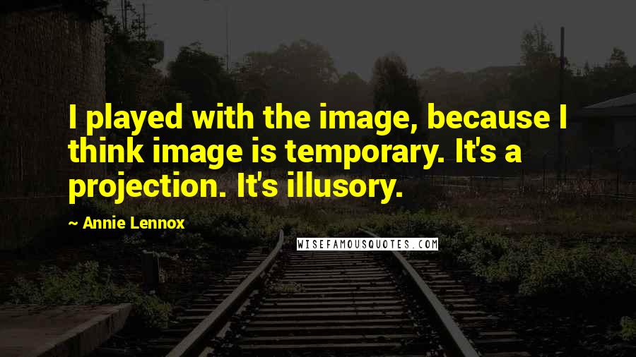 Annie Lennox Quotes: I played with the image, because I think image is temporary. It's a projection. It's illusory.