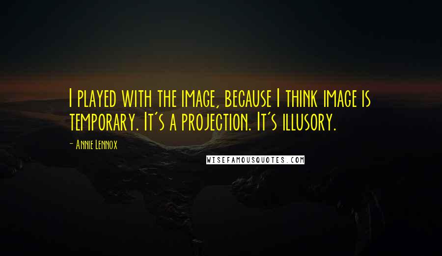 Annie Lennox Quotes: I played with the image, because I think image is temporary. It's a projection. It's illusory.