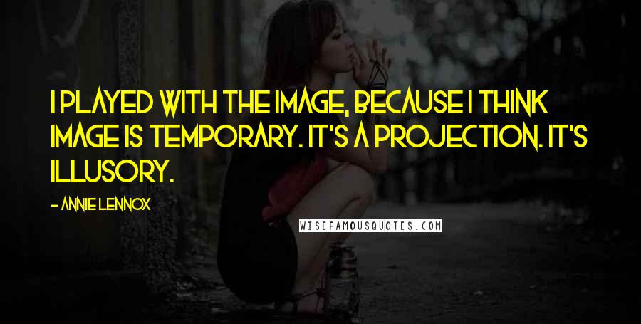 Annie Lennox Quotes: I played with the image, because I think image is temporary. It's a projection. It's illusory.