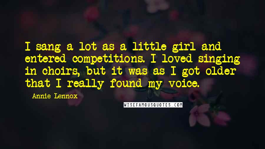 Annie Lennox Quotes: I sang a lot as a little girl and entered competitions. I loved singing in choirs, but it was as I got older that I really found my voice.