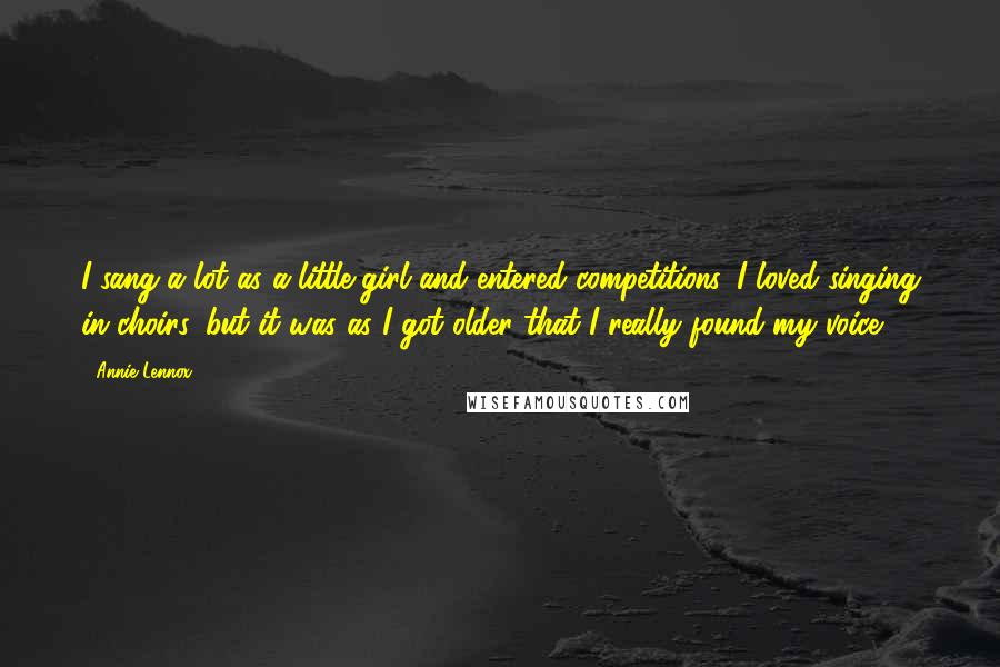 Annie Lennox Quotes: I sang a lot as a little girl and entered competitions. I loved singing in choirs, but it was as I got older that I really found my voice.