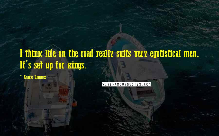 Annie Lennox Quotes: I think life on the road really suits very egotistical men. It's set up for kings.