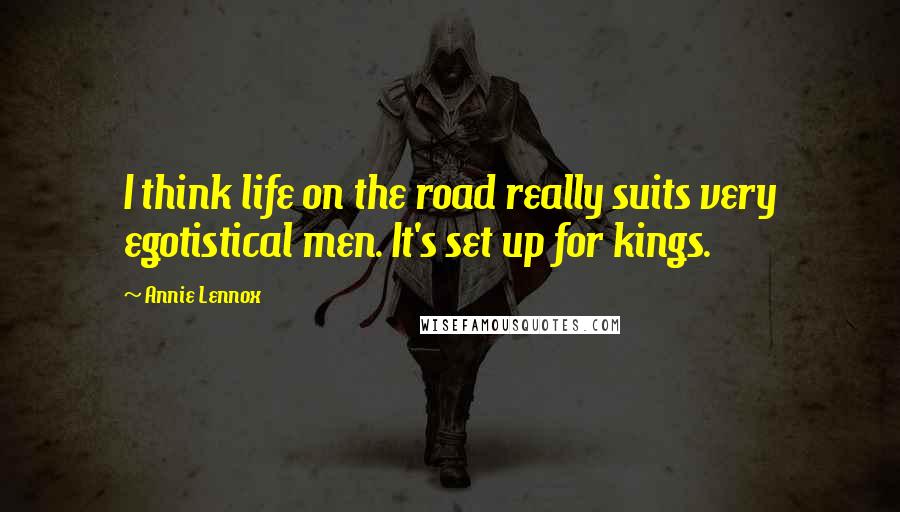 Annie Lennox Quotes: I think life on the road really suits very egotistical men. It's set up for kings.
