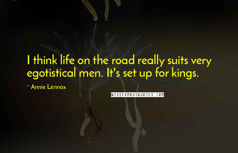 Annie Lennox Quotes: I think life on the road really suits very egotistical men. It's set up for kings.