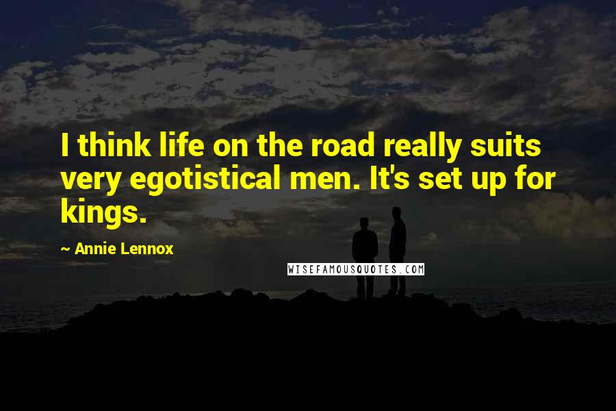 Annie Lennox Quotes: I think life on the road really suits very egotistical men. It's set up for kings.