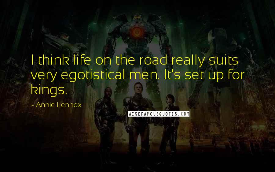 Annie Lennox Quotes: I think life on the road really suits very egotistical men. It's set up for kings.