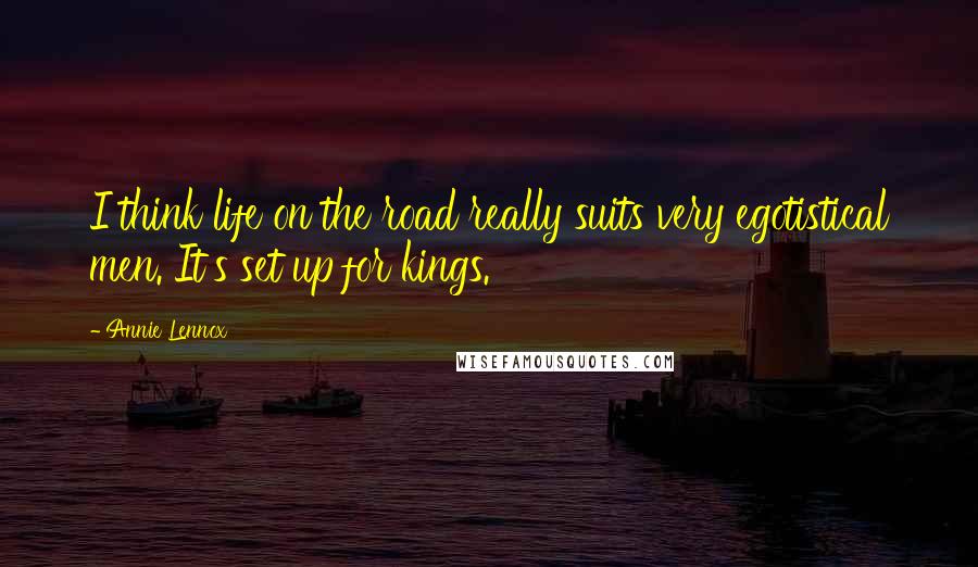 Annie Lennox Quotes: I think life on the road really suits very egotistical men. It's set up for kings.