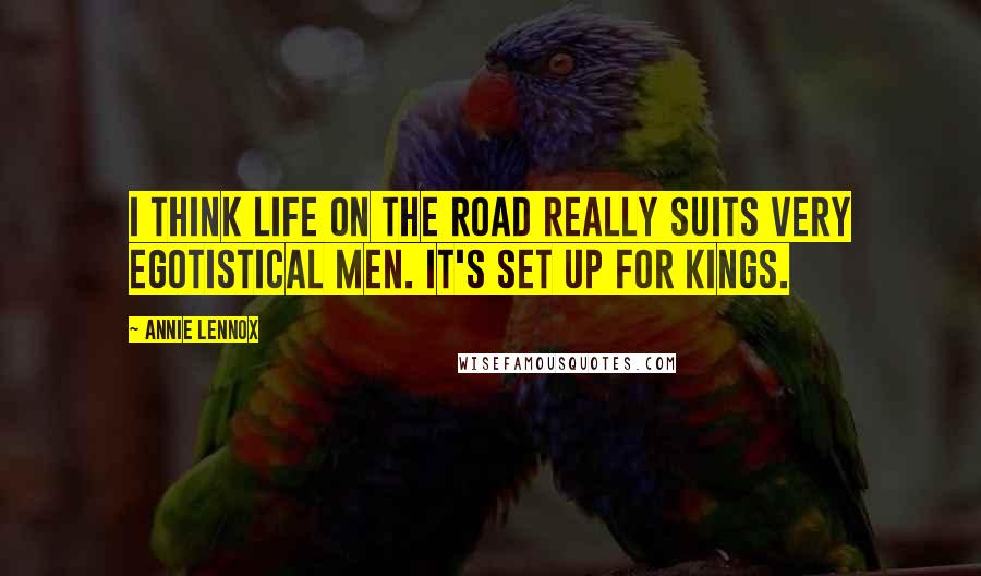 Annie Lennox Quotes: I think life on the road really suits very egotistical men. It's set up for kings.