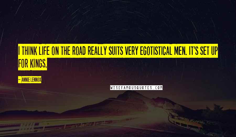 Annie Lennox Quotes: I think life on the road really suits very egotistical men. It's set up for kings.